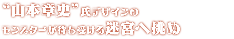 山本章史氏デザインのモンスターが待ち受ける迷宮へ挑め